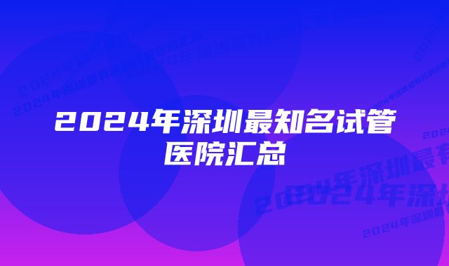 2024年深圳最知名试管医院汇总