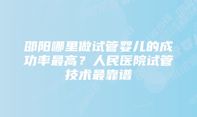 邵阳哪里做试管婴儿的成功率最高？人民医院试管技术最靠谱