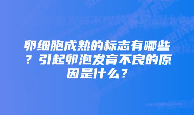 卵细胞成熟的标志有哪些？引起卵泡发育不良的原因是什么？