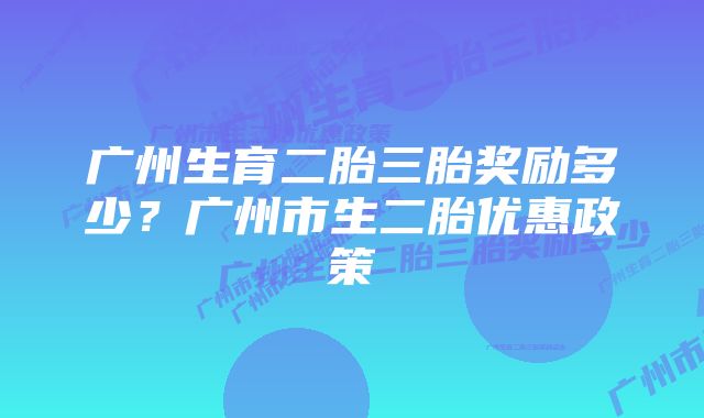 广州生育二胎三胎奖励多少？广州市生二胎优惠政策