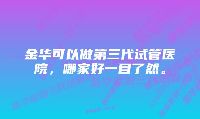 金华可以做第三代试管医院，哪家好一目了然。