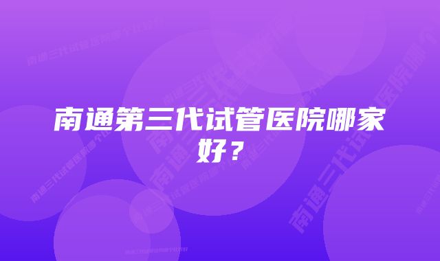 南通第三代试管医院哪家好？