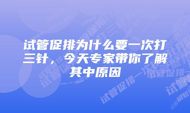 试管促排为什么要一次打三针，今天专家带你了解其中原因