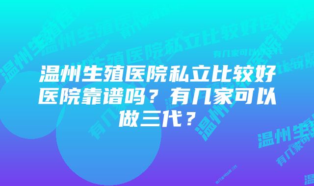 温州生殖医院私立比较好医院靠谱吗？有几家可以做三代？