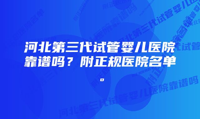 河北第三代试管婴儿医院靠谱吗？附正规医院名单。