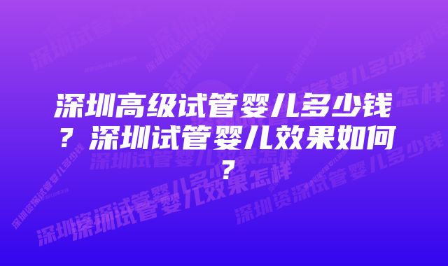 深圳高级试管婴儿多少钱？深圳试管婴儿效果如何？