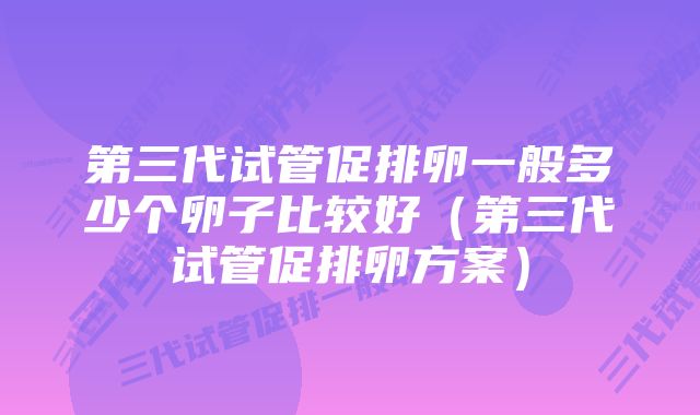 第三代试管促排卵一般多少个卵子比较好（第三代试管促排卵方案）