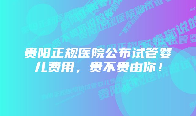 贵阳正规医院公布试管婴儿费用，贵不贵由你！