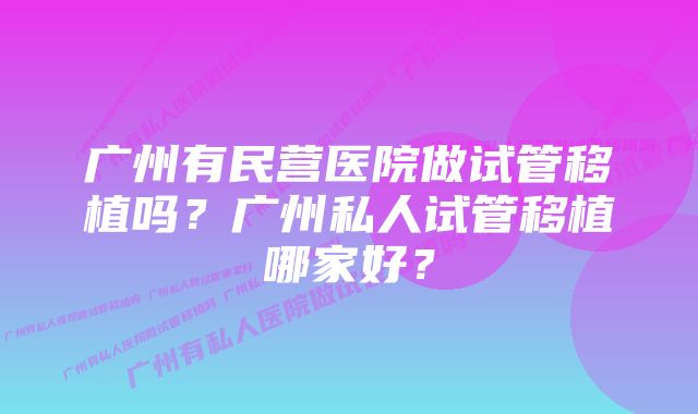 广州有民营医院做试管移植吗？广州私人试管移植哪家好？