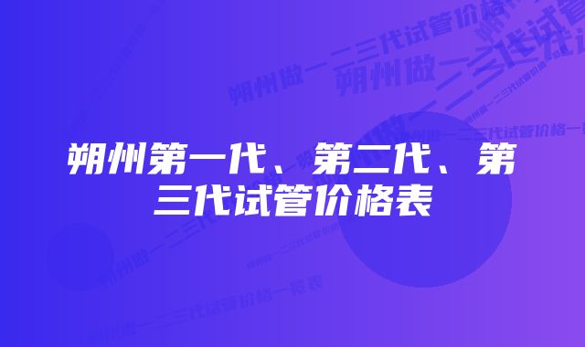 朔州第一代、第二代、第三代试管价格表