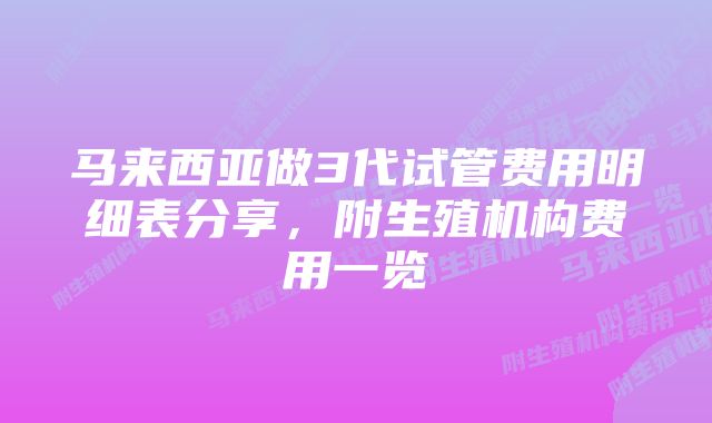 马来西亚做3代试管费用明细表分享，附生殖机构费用一览