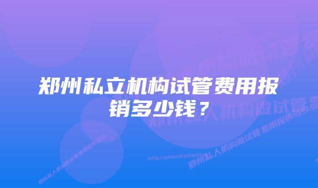 郑州私立机构试管费用报销多少钱？