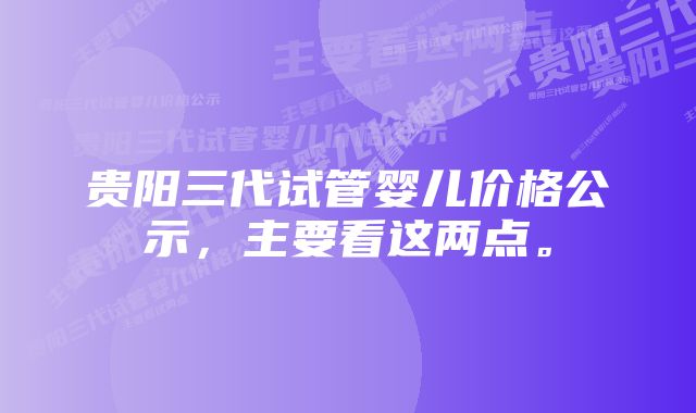 贵阳三代试管婴儿价格公示，主要看这两点。