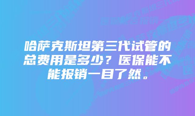 哈萨克斯坦第三代试管的总费用是多少？医保能不能报销一目了然。