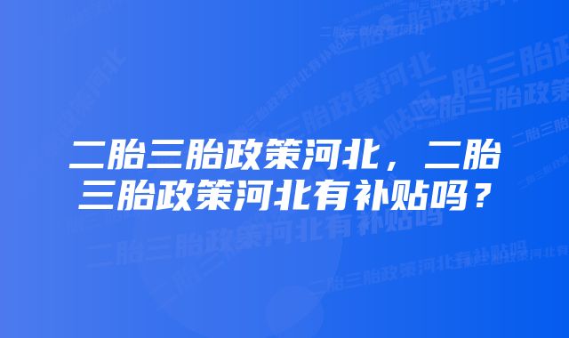 二胎三胎政策河北，二胎三胎政策河北有补贴吗？