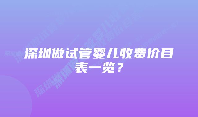 深圳做试管婴儿收费价目表一览？