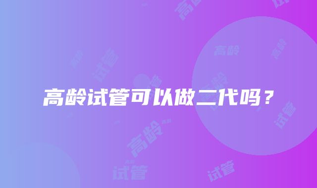 高龄试管可以做二代吗？