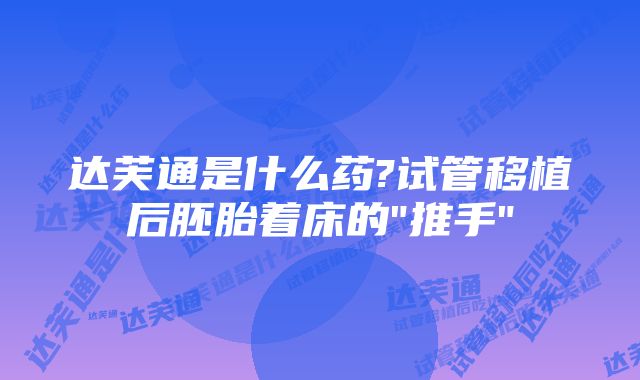 达芙通是什么药?试管移植后胚胎着床的