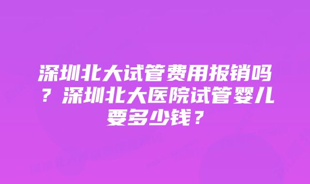 深圳北大试管费用报销吗？深圳北大医院试管婴儿要多少钱？