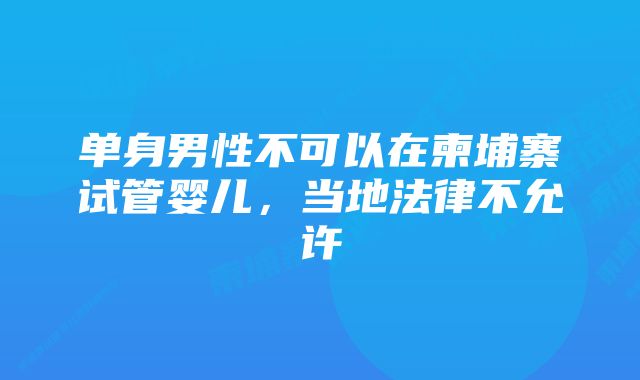 单身男性不可以在柬埔寨试管婴儿，当地法律不允许