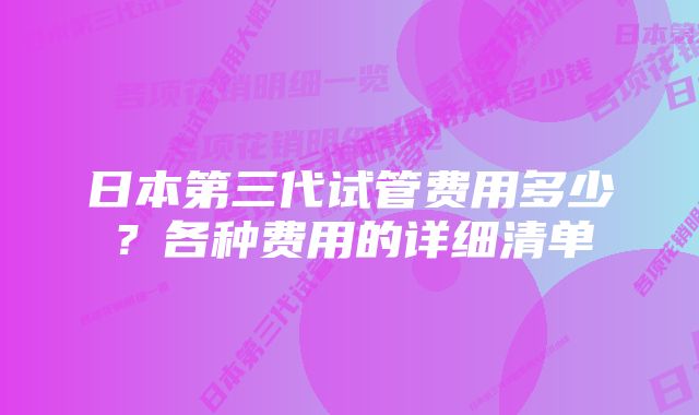 日本第三代试管费用多少？各种费用的详细清单