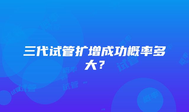 三代试管扩增成功概率多大？