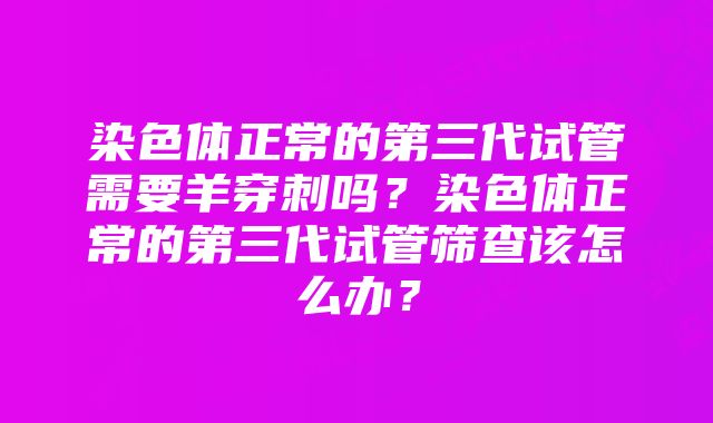 染色体正常的第三代试管需要羊穿刺吗？染色体正常的第三代试管筛查该怎么办？