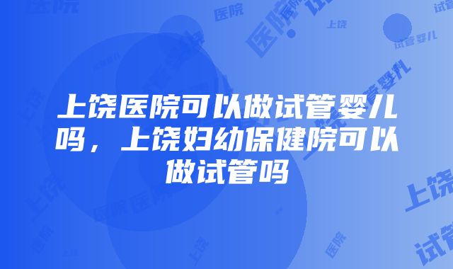 上饶医院可以做试管婴儿吗，上饶妇幼保健院可以做试管吗