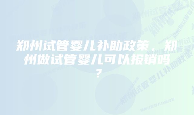 郑州试管婴儿补助政策，郑州做试管婴儿可以报销吗？