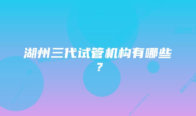 湖州三代试管机构有哪些？