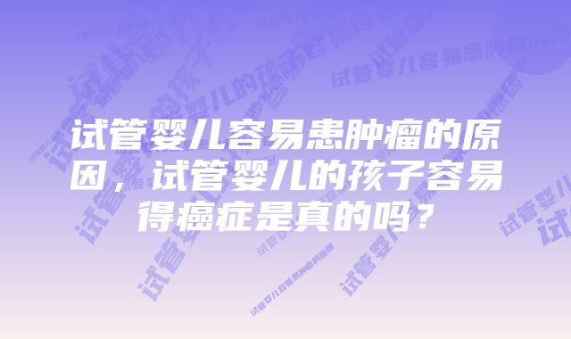 试管婴儿容易患肿瘤的原因，试管婴儿的孩子容易得癌症是真的吗？