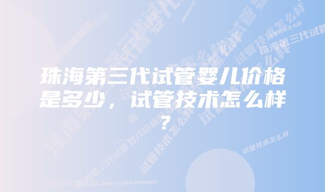 珠海第三代试管婴儿价格是多少，试管技术怎么样？