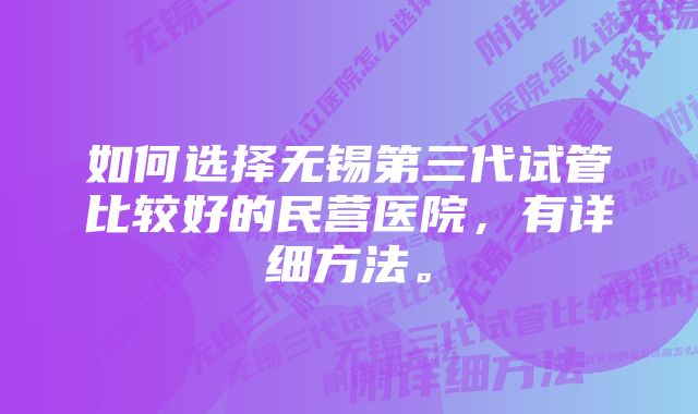 如何选择无锡第三代试管比较好的民营医院，有详细方法。