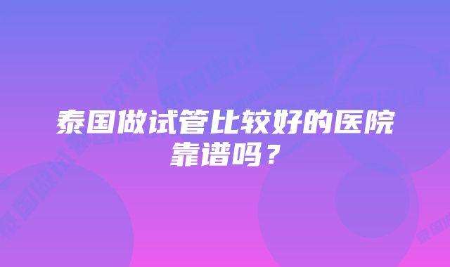 泰国做试管比较好的医院靠谱吗？