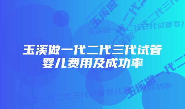 玉溪做一代二代三代试管婴儿费用及成功率