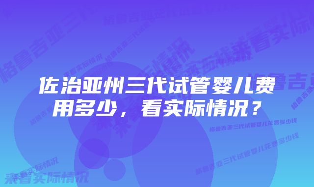 佐治亚州三代试管婴儿费用多少，看实际情况？