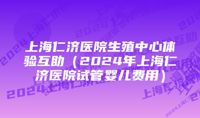 上海仁济医院生殖中心体验互助（2024年上海仁济医院试管婴儿费用）