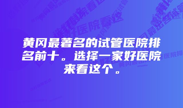 黄冈最著名的试管医院排名前十。选择一家好医院来看这个。