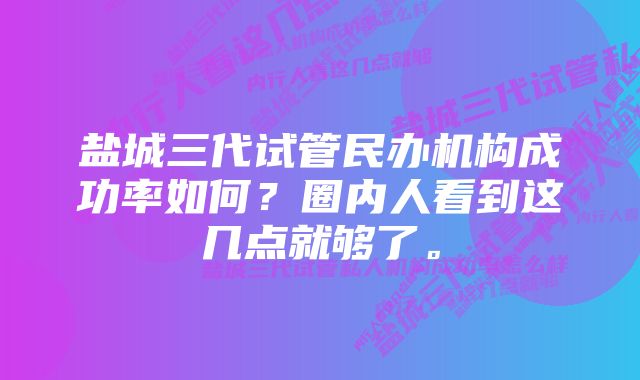 盐城三代试管民办机构成功率如何？圈内人看到这几点就够了。