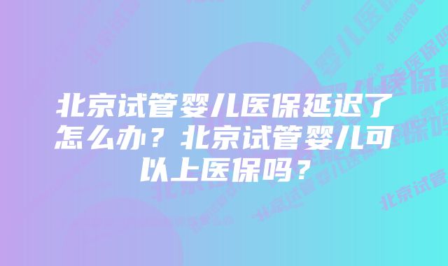 北京试管婴儿医保延迟了怎么办？北京试管婴儿可以上医保吗？