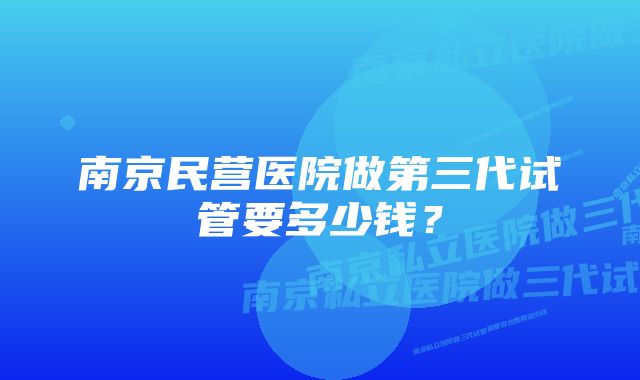 南京民营医院做第三代试管要多少钱？