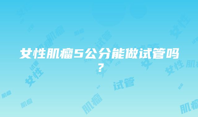 女性肌瘤5公分能做试管吗？