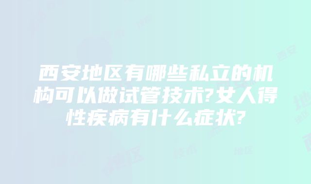 西安地区有哪些私立的机构可以做试管技术?女人得性疾病有什么症状?