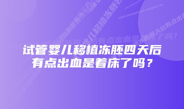 试管婴儿移植冻胚四天后有点出血是着床了吗？