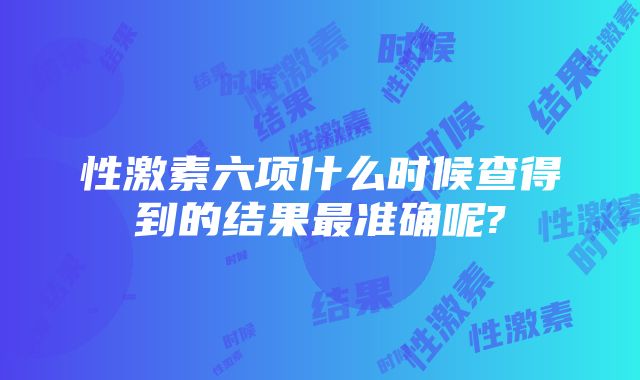 性激素六项什么时候查得到的结果最准确呢?