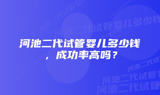 河池二代试管婴儿多少钱，成功率高吗？