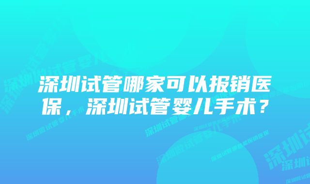 深圳试管哪家可以报销医保，深圳试管婴儿手术？