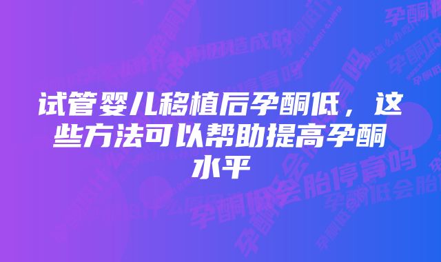 试管婴儿移植后孕酮低，这些方法可以帮助提高孕酮水平