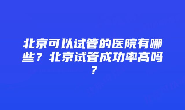 北京可以试管的医院有哪些？北京试管成功率高吗？