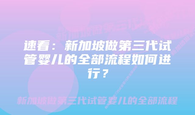 速看：新加坡做第三代试管婴儿的全部流程如何进行？